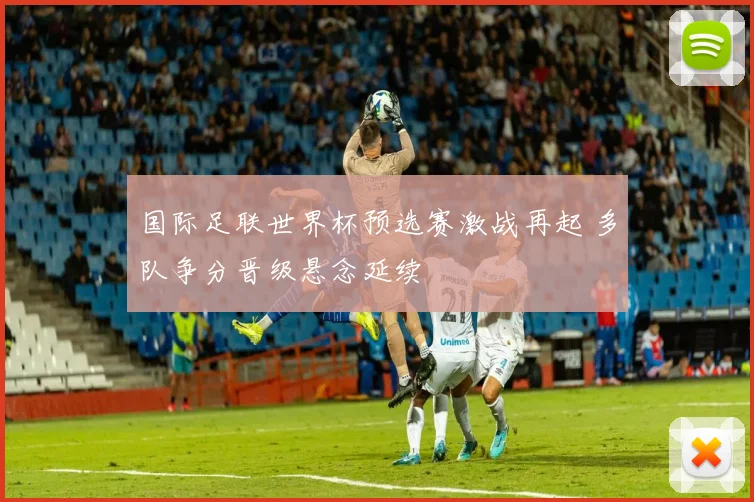 国际足联世界杯预选赛激战再起 多队争分晋级悬念延续