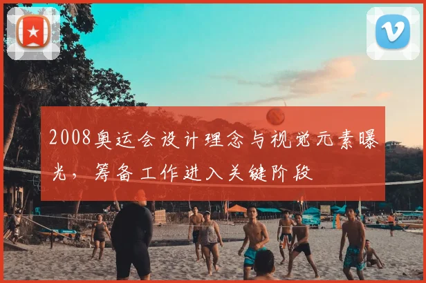 2008奥运会设计理念与视觉元素曝光,筹备工作进入关键阶段