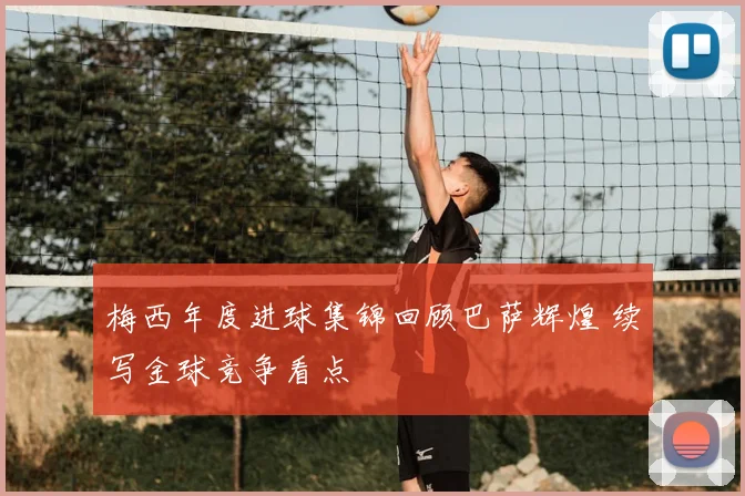 梅西年度进球集锦回顾巴萨辉煌 续写金球竞争看点