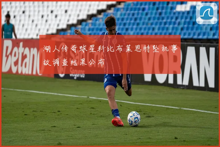 湖人传奇球星科比布莱恩特坠机事故调查结果公布