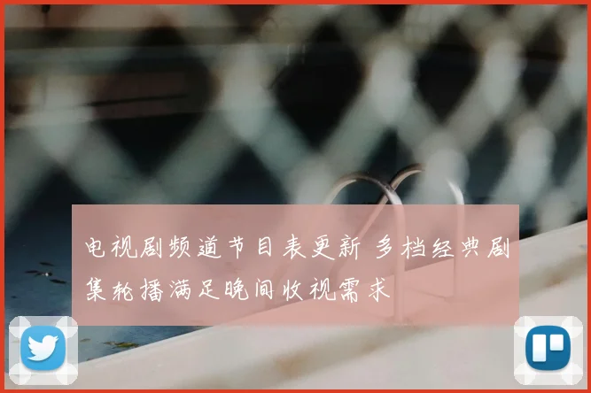 电视剧频道节目表更新 多档经典剧集轮播满足晚间收视需求