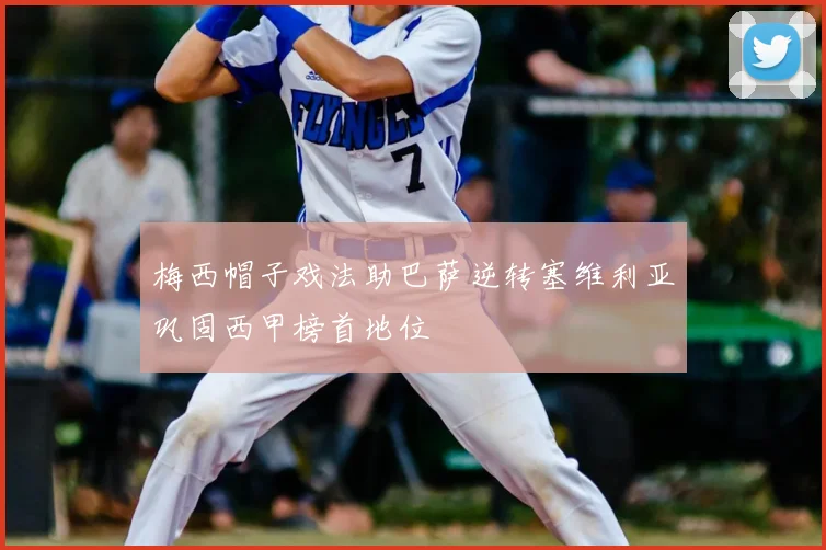 梅西帽子戏法助巴萨逆转塞维利亚巩固西甲榜首地位