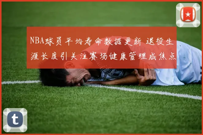 NBA球员平均寿命数据更新 退役生涯长度引关注赛场健康管理成焦点
