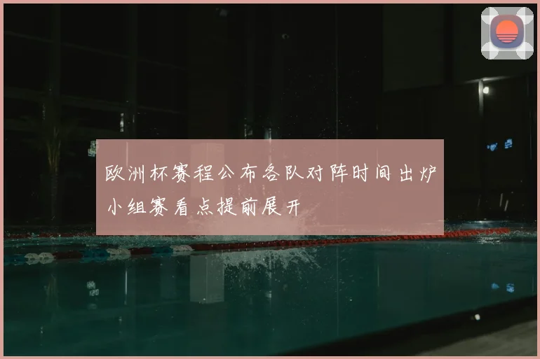 欧洲杯赛程公布各队对阵时间出炉小组赛看点提前展开