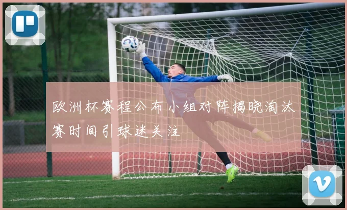 欧洲杯赛程公布小组对阵揭晓淘汰赛时间引球迷关注