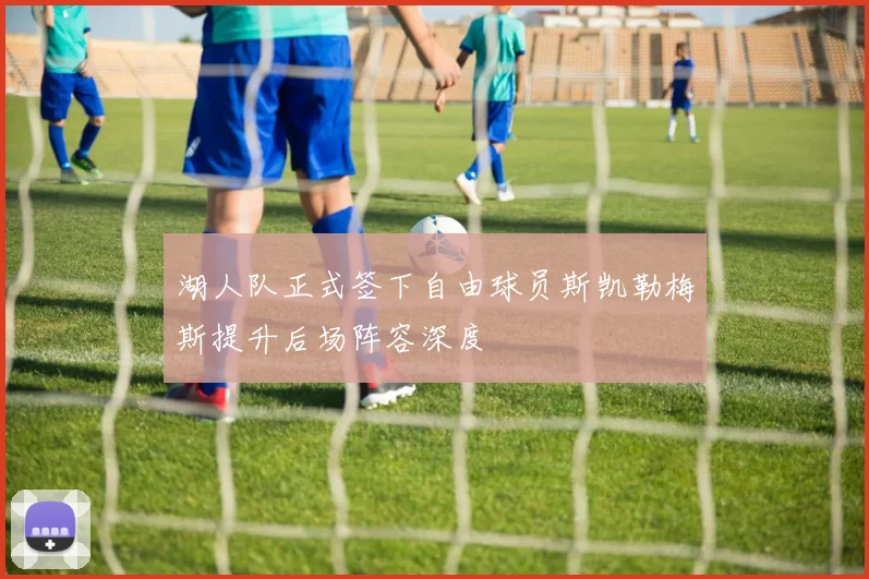 湖人队正式签下自由球员斯凯勒梅斯提升后场阵容深度