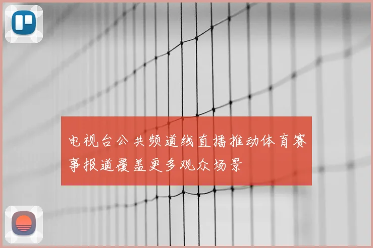 电视台公共频道线直播推动体育赛事报道覆盖更多观众场景