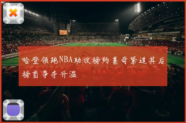 哈登领跑NBA助攻榜约基奇紧追其后榜首争夺升温