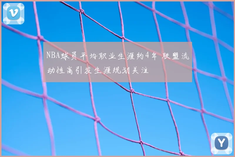 NBA球员平均职业生涯约4年 联盟流动性高引发生涯规划关注