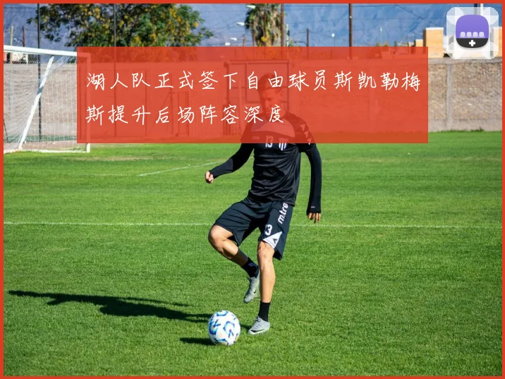 湖人队正式签下自由球员斯凯勒梅斯提升后场阵容深度