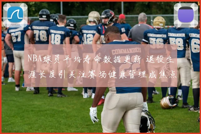 NBA球员平均寿命数据更新 退役生涯长度引关注赛场健康管理成焦点