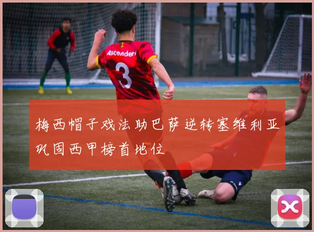 梅西帽子戏法助巴萨逆转塞维利亚巩固西甲榜首地位