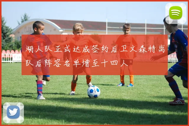 湖人队正式达成签约后卫文森特离队后阵容名单增至十四人
