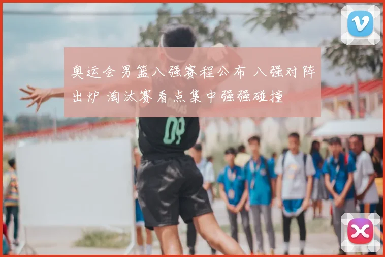 奥运会男篮八强赛程公布 八强对阵出炉 淘汰赛看点集中强强碰撞