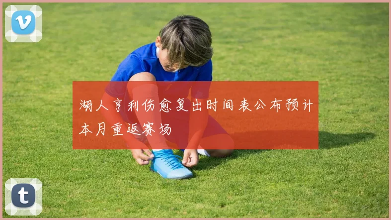 湖人亨利伤愈复出时间表公布预计本月重返赛场